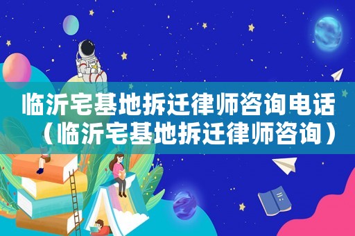 臨沂宅基地拆遷律師咨詢電話（臨沂宅基地拆遷律師咨詢）