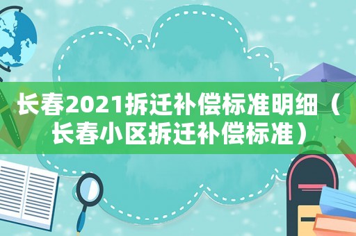 長春2021拆遷補償標(biāo)準(zhǔn)明細(xì)（長春小區(qū)拆遷補償標(biāo)準(zhǔn)）