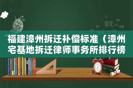 福建漳州拆遷補償標準（漳州宅基地拆遷律師事務所排行榜）