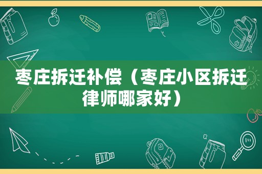 棗莊拆遷補償（棗莊小區拆遷律師哪家好）