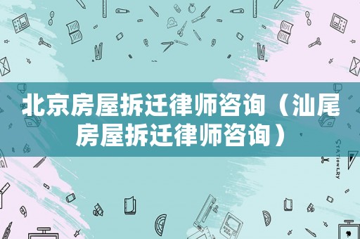 北京房屋拆遷律師咨詢（汕尾房屋拆遷律師咨詢）
