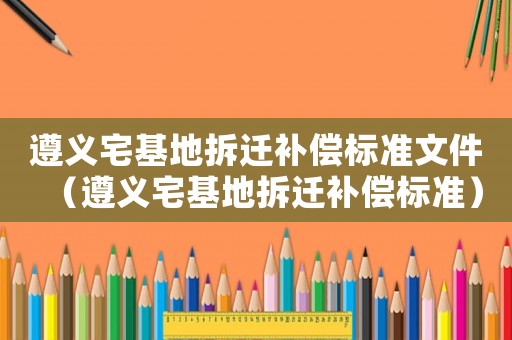 遵義宅基地拆遷補償標準文件（遵義宅基地拆遷補償標準）