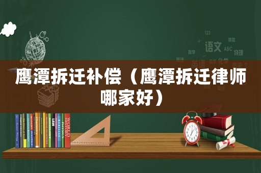 鷹潭拆遷補(bǔ)償（鷹潭拆遷律師哪家好）