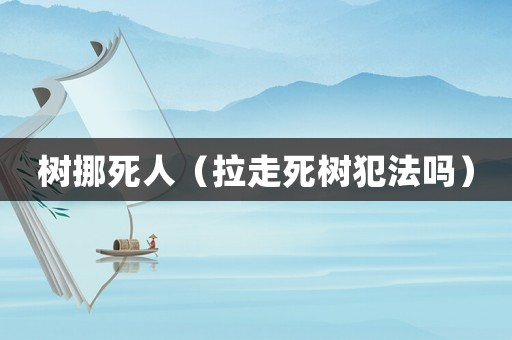 樹挪死人（拉走死樹犯法嗎）