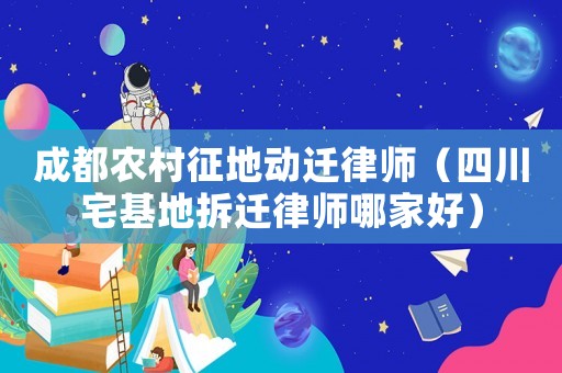 成都農村征地動遷律師（四川宅基地拆遷律師哪家好）