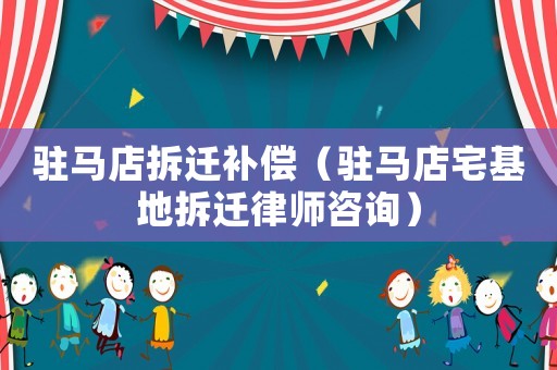 駐馬店拆遷補償（駐馬店宅基地拆遷律師咨詢）