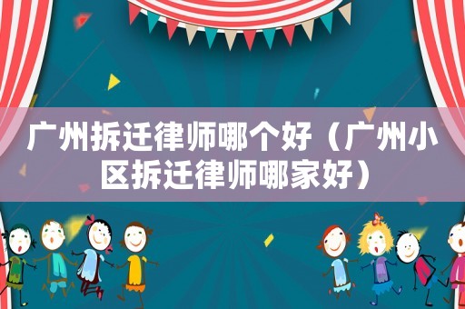 廣州拆遷律師哪個好（廣州小區拆遷律師哪家好）