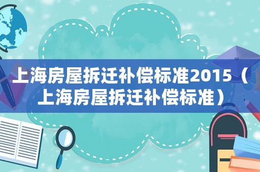 上海房屋拆遷補(bǔ)償標(biāo)準(zhǔn)2015（上海房屋拆遷補(bǔ)償標(biāo)準(zhǔn)）