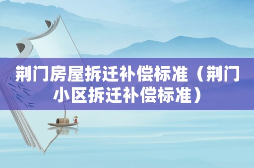 荊門房屋拆遷補償標準（荊門小區(qū)拆遷補償標準）
