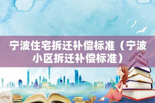 寧波住宅拆遷補償標準（寧波小區拆遷補償標準）