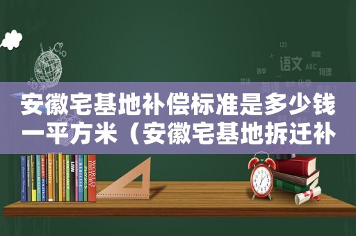 安徽宅基地補(bǔ)償標(biāo)準(zhǔn)是多少錢一平方米（安徽宅基地拆遷補(bǔ)償標(biāo)準(zhǔn)明細(xì)）