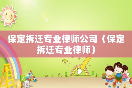 保定拆遷專業(yè)律師公司（保定拆遷專業(yè)律師）