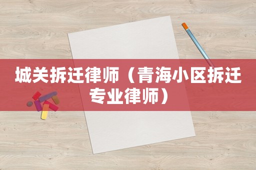 城關(guān)拆遷律師（青海小區(qū)拆遷專業(yè)律師）