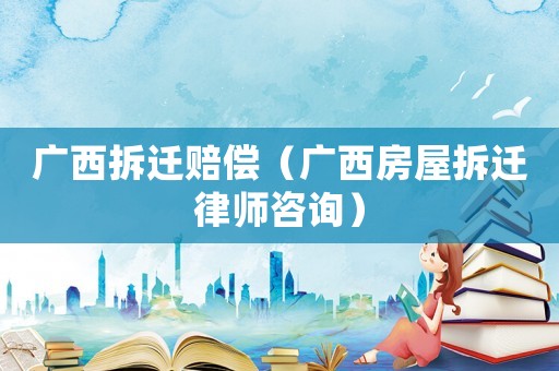 廣西拆遷賠償（廣西房屋拆遷律師咨詢）