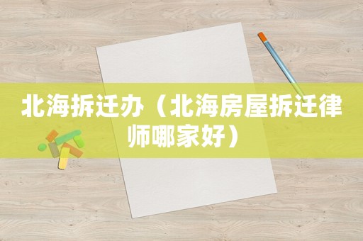 北海拆遷辦（北海房屋拆遷律師哪家好）