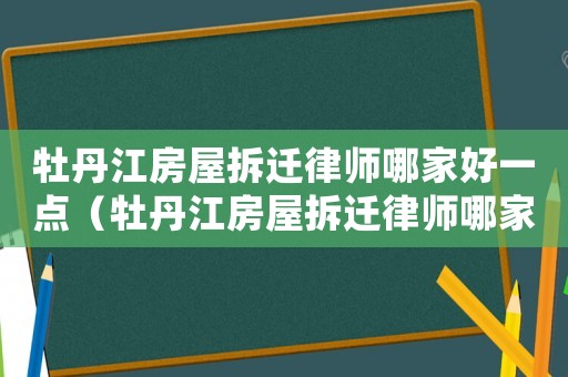 牡丹江房屋拆遷律師哪家好一點（牡丹江房屋拆遷律師哪家好）