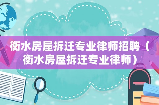 衡水房屋拆遷專業律師招聘（衡水房屋拆遷專業律師）