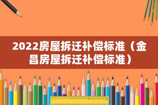 2022房屋拆遷補償標準（金昌房屋拆遷補償標準）
