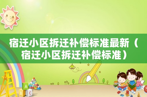 宿遷小區(qū)拆遷補償標準最新（宿遷小區(qū)拆遷補償標準）