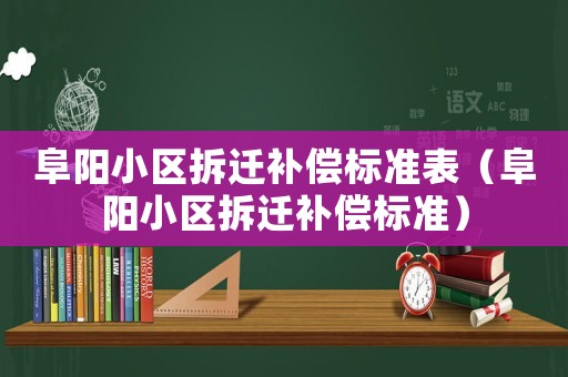 阜陽小區拆遷補償標準表（阜陽小區拆遷補償標準）