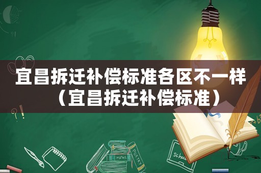 宜昌拆遷補償標準各區(qū)不一樣（宜昌拆遷補償標準）