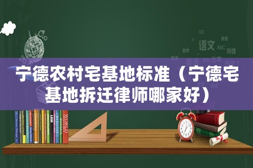 寧德農村宅基地標準（寧德宅基地拆遷律師哪家好）