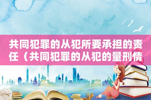 共同犯罪的從犯所要承擔(dān)的責(zé)任（共同犯罪的從犯的量刑情節(jié)）