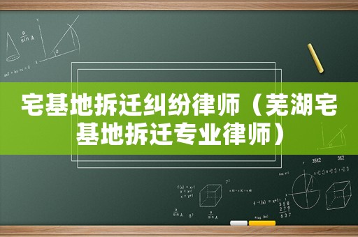 宅基地拆遷糾紛律師（蕪湖宅基地拆遷專業律師）