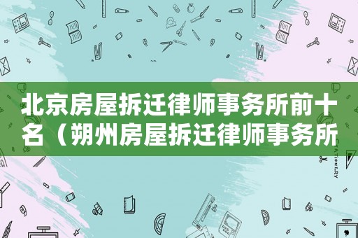 北京房屋拆遷律師事務所前十名（朔州房屋拆遷律師事務所排行榜）