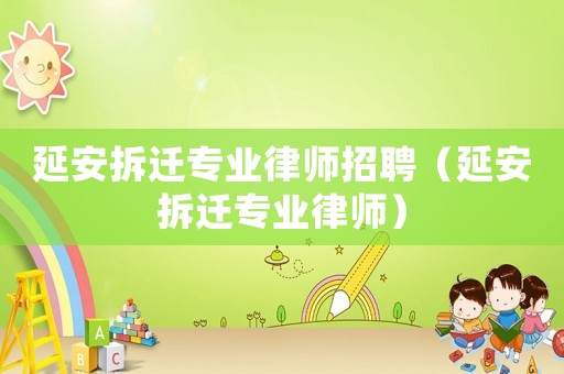 延安拆遷專業律師招聘（延安拆遷專業律師）