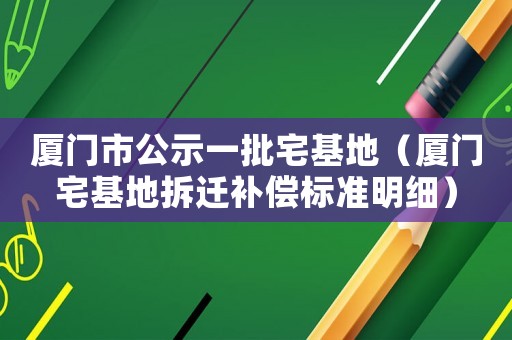 廈門市公示一批宅基地（廈門宅基地拆遷補(bǔ)償標(biāo)準(zhǔn)明細(xì)）