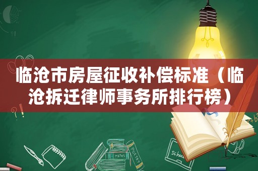 臨滄市房屋征收補償標準（臨滄拆遷律師事務所排行榜）