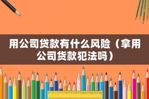 用公司貸款有什么風(fēng)險（拿用公司貨款犯法嗎）