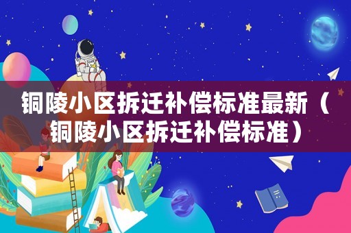 銅陵小區拆遷補償標準最新（銅陵小區拆遷補償標準）