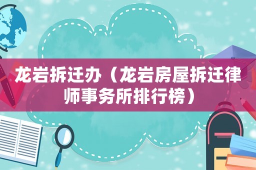龍巖拆遷辦（龍巖房屋拆遷律師事務所排行榜）