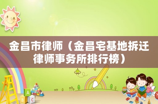 金昌市律師（金昌宅基地拆遷律師事務(wù)所排行榜）