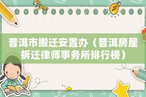 普洱市搬遷安置辦（普洱房屋拆遷律師事務所排行榜）
