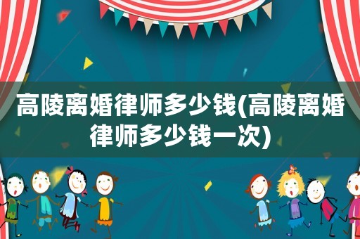 高陵離婚律師多少錢(高陵離婚律師多少錢一次)