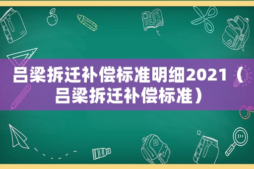 呂梁拆遷補(bǔ)償標(biāo)準(zhǔn)明細(xì)2021（呂梁拆遷補(bǔ)償標(biāo)準(zhǔn)）