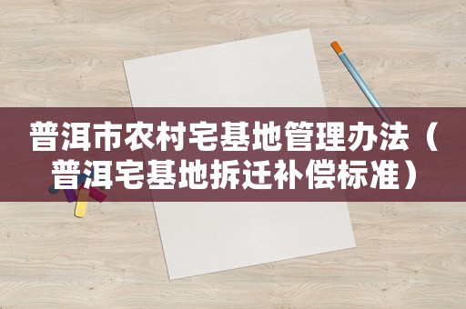 普洱市農(nóng)村宅基地管理辦法（普洱宅基地拆遷補(bǔ)償標(biāo)準(zhǔn)）