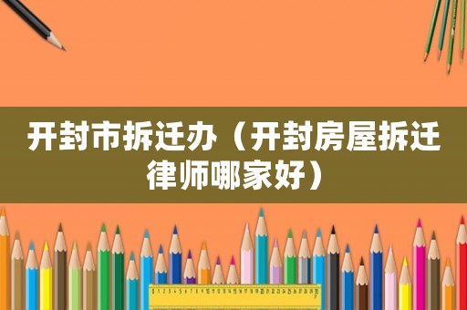 開封市拆遷辦（開封房屋拆遷律師哪家好）