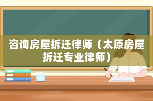 咨詢房屋拆遷律師（太原房屋拆遷專業(yè)律師）
