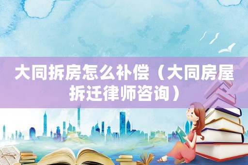 大同拆房怎么補償（大同房屋拆遷律師咨詢）