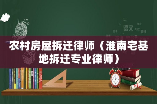 農村房屋拆遷律師（淮南宅基地拆遷專業律師）