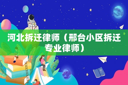 河北拆遷律師（邢臺小區拆遷專業律師）