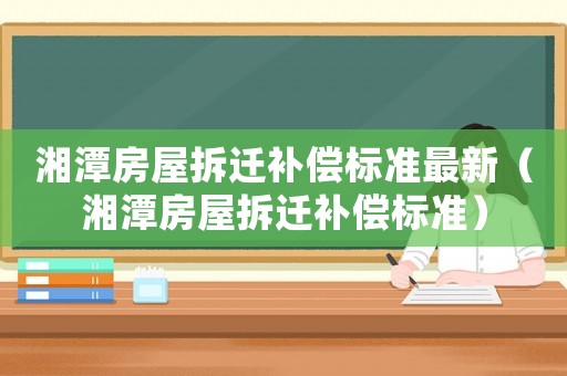 湘潭房屋拆遷補償標準最新（湘潭房屋拆遷補償標準）
