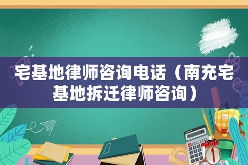 宅基地律師咨詢電話（南充宅基地拆遷律師咨詢）