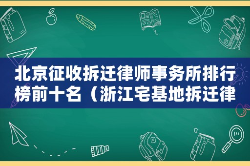 北京征收拆遷律師事務所排行榜前十名（浙江宅基地拆遷律師事務所排行榜）