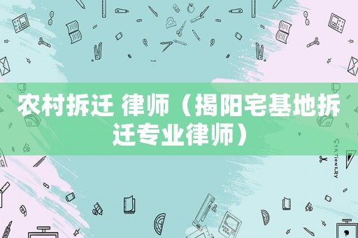 農村拆遷 律師（揭陽宅基地拆遷專業律師）