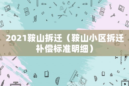 2021鞍山拆遷（鞍山小區(qū)拆遷補(bǔ)償標(biāo)準(zhǔn)明細(xì)）